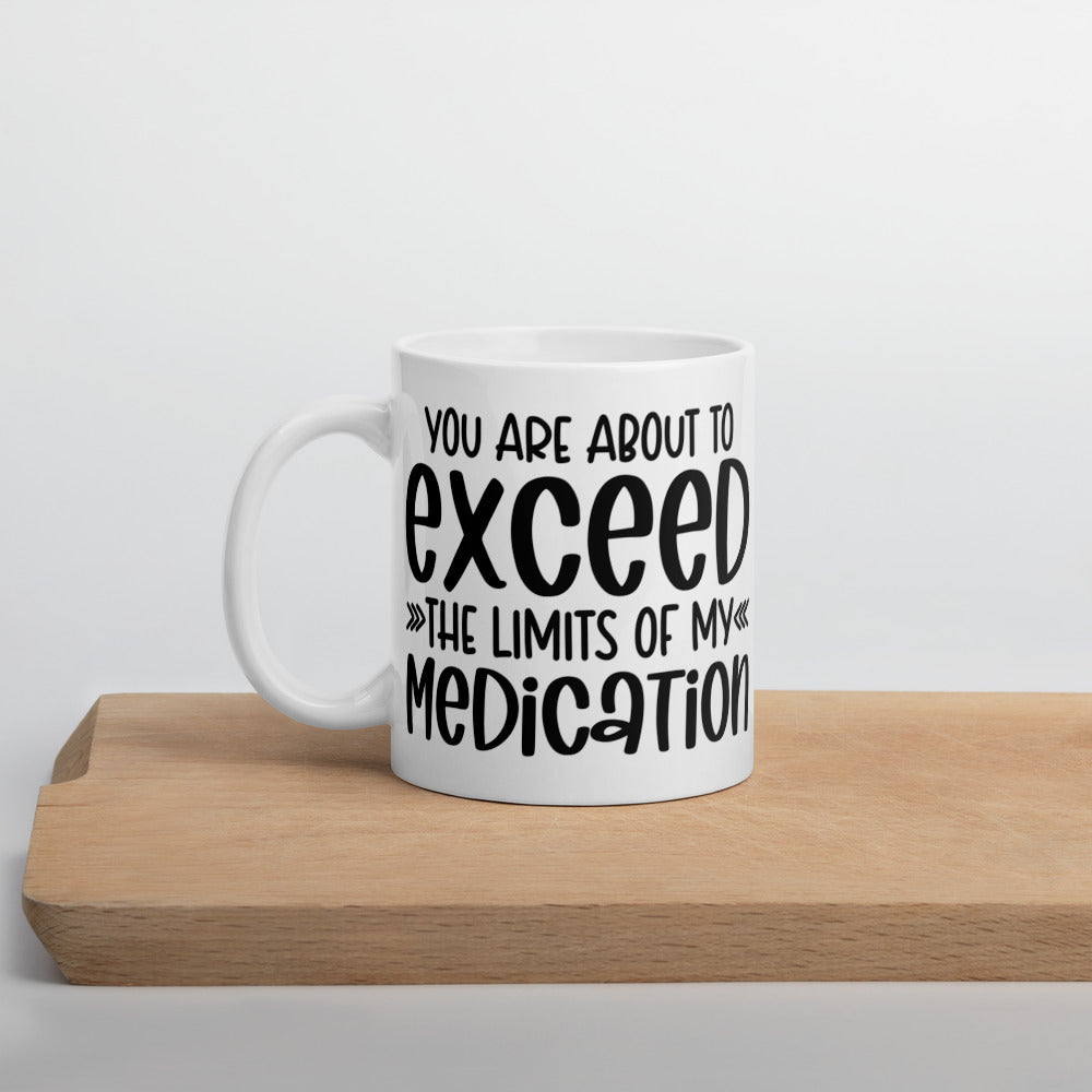 YOU'RE ABOUT TO EXCEED THE LIMITS OF MY MEDICATION- White glossy mug