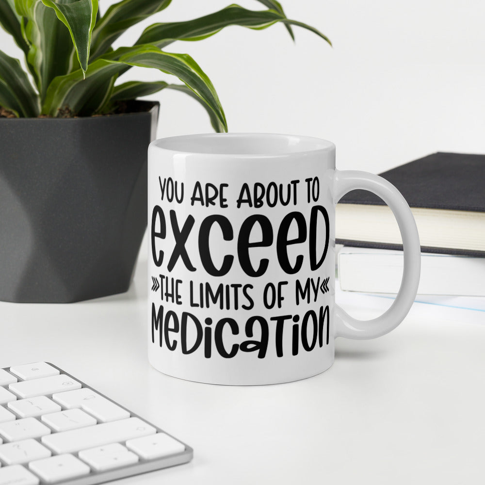 YOU'RE ABOUT TO EXCEED THE LIMITS OF MY MEDICATION- White glossy mug
