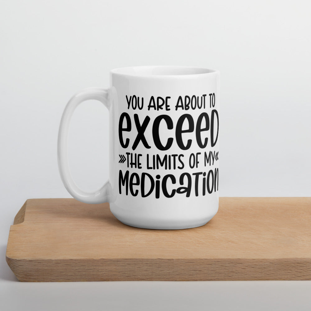YOU'RE ABOUT TO EXCEED THE LIMITS OF MY MEDICATION- White glossy mug