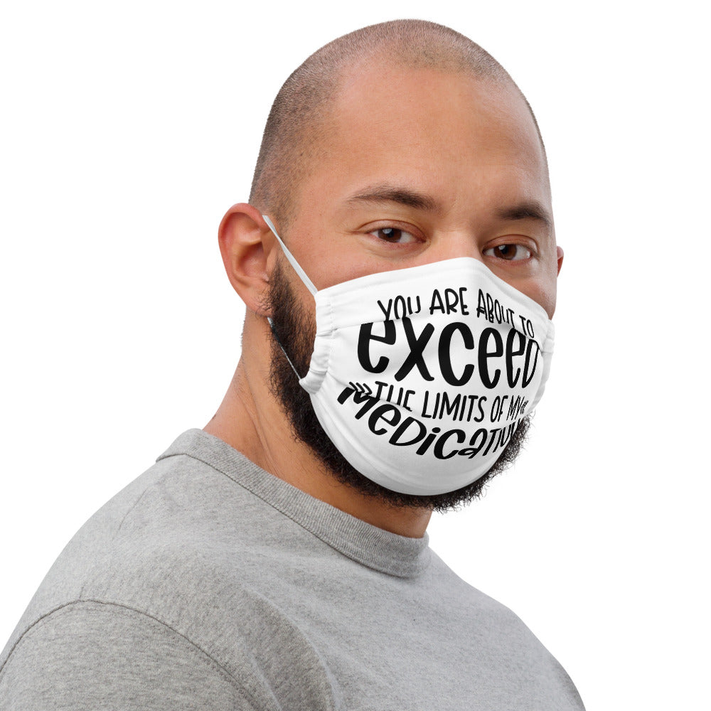 YOU'RE ABOUT TO EXCEED THE LIMITS OF MY MEDICATION- Premium face mask