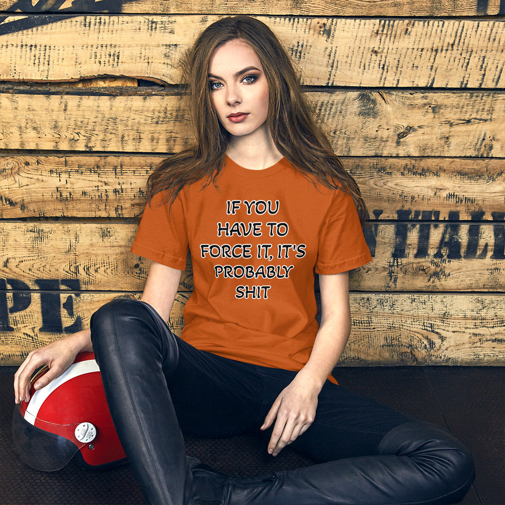 IF YOU HAVE TO FORCE IT, IT'S PROBABLY SHIT- Unisex t-shirt