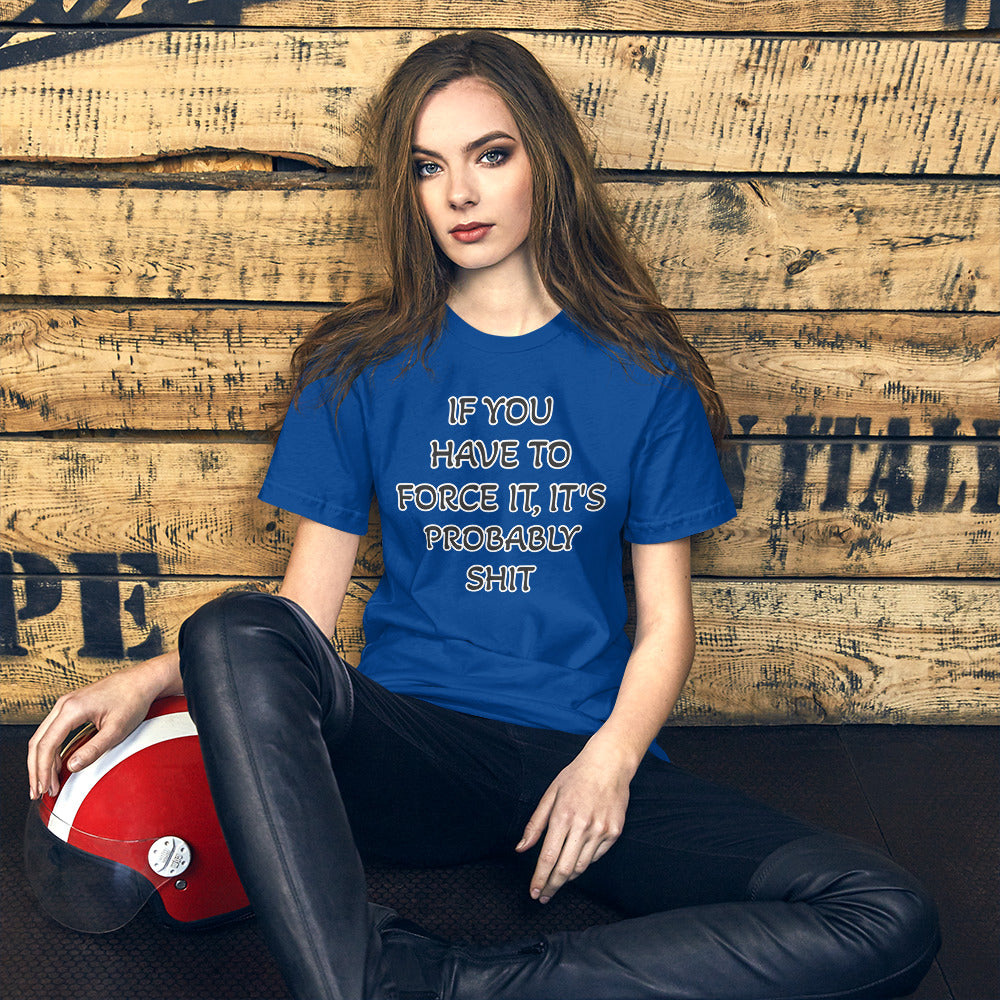 IF YOU HAVE TO FORCE IT, IT'S PROBABLY SHIT- Unisex t-shirt
