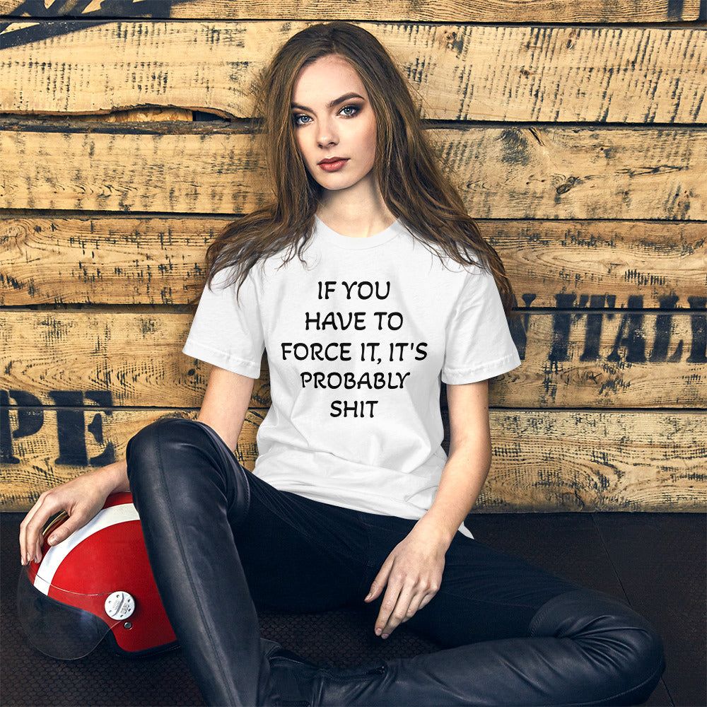 IF YOU HAVE TO FORCE IT, IT'S PROBABLY SHIT- Unisex t-shirt