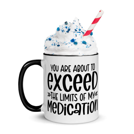 YOU'RE ABOUT TO EXCEED THE LIMITS OF MY MEDICATION- Mug with Color Inside