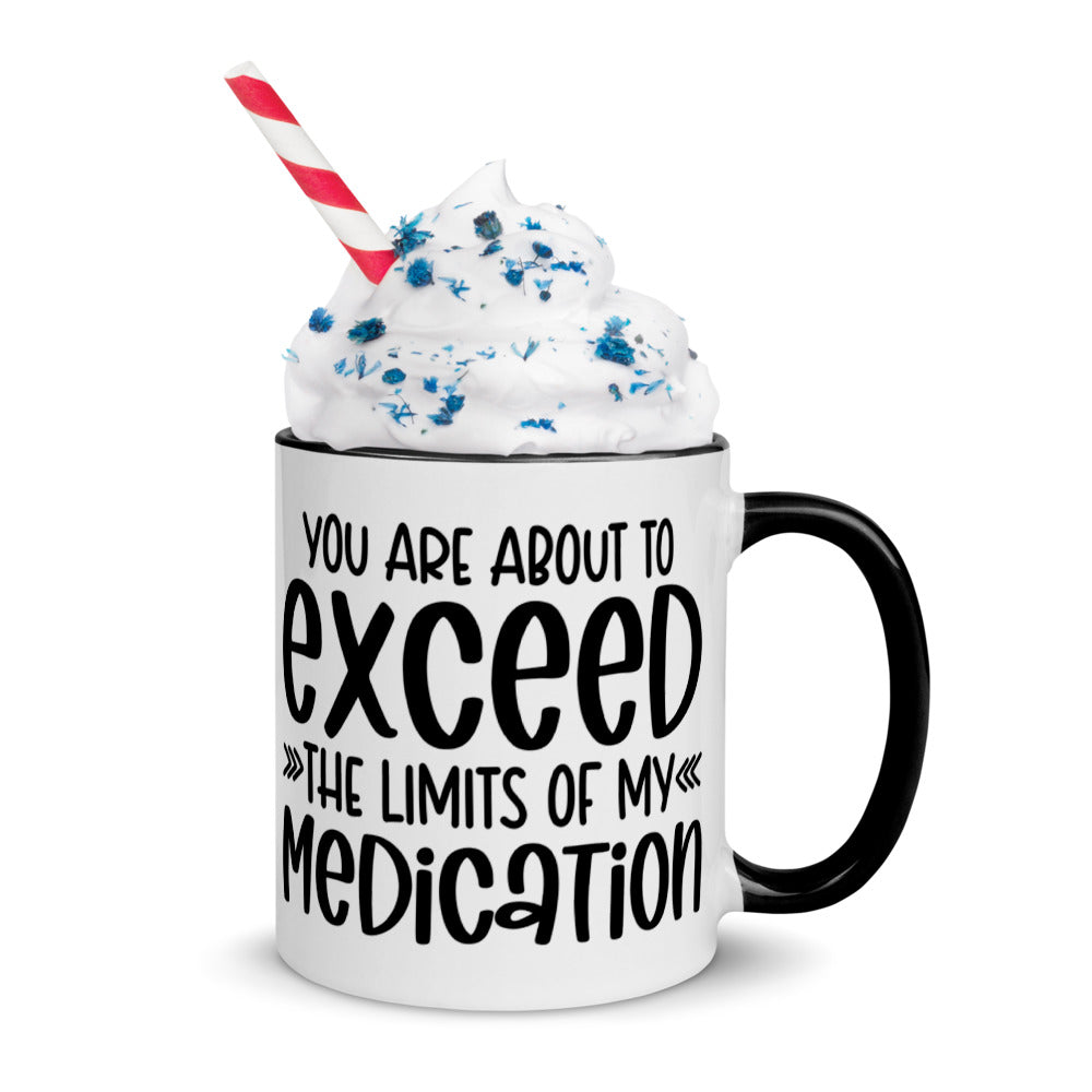 YOU'RE ABOUT TO EXCEED THE LIMITS OF MY MEDICATION- Mug with Color Inside