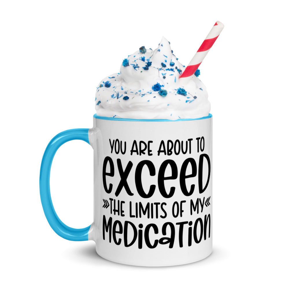 YOU'RE ABOUT TO EXCEED THE LIMITS OF MY MEDICATION- Mug with Color Inside