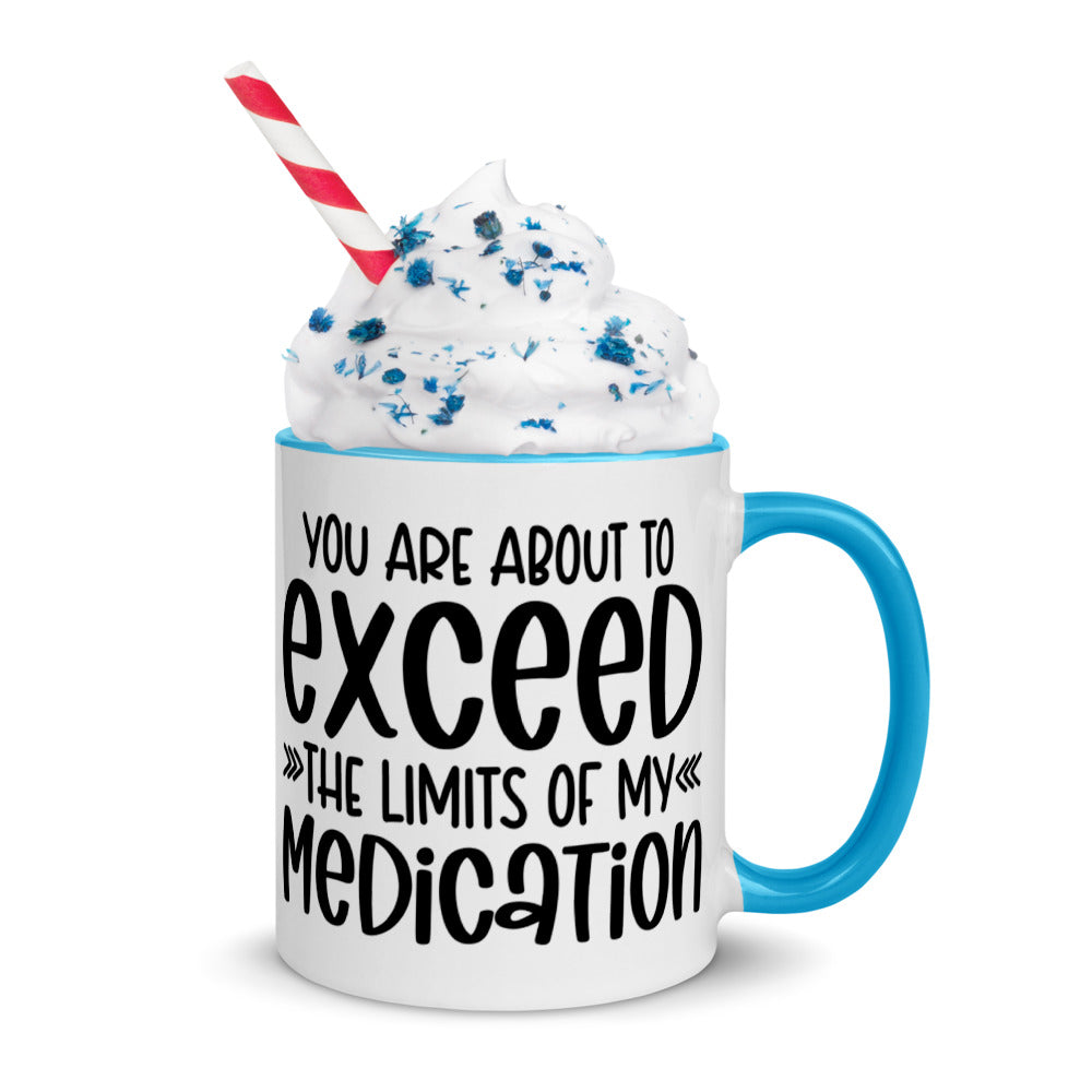 YOU'RE ABOUT TO EXCEED THE LIMITS OF MY MEDICATION- Mug with Color Inside