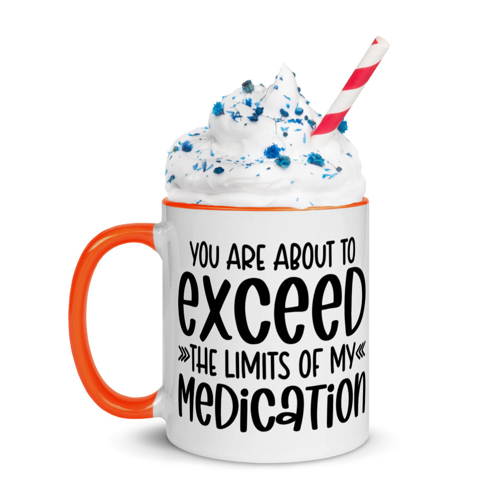 YOU'RE ABOUT TO EXCEED THE LIMITS OF MY MEDICATION- Mug with Color Inside