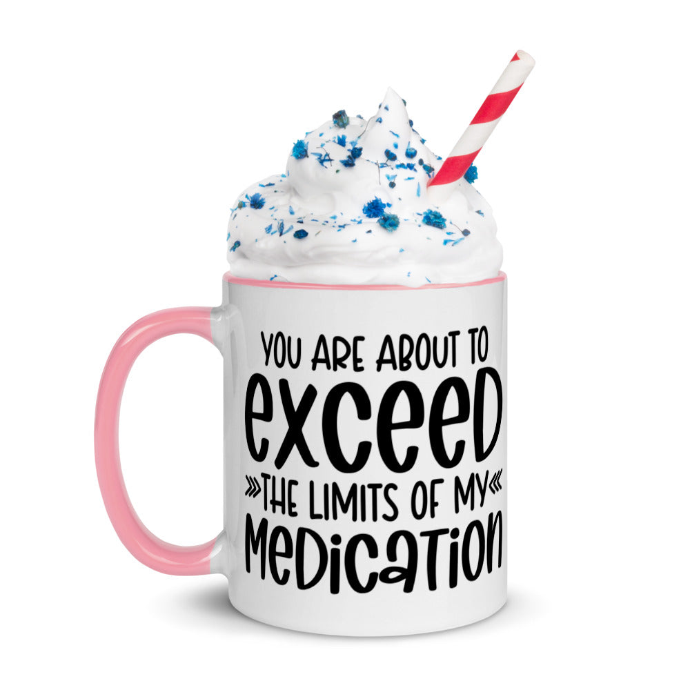 YOU'RE ABOUT TO EXCEED THE LIMITS OF MY MEDICATION- Mug with Color Inside