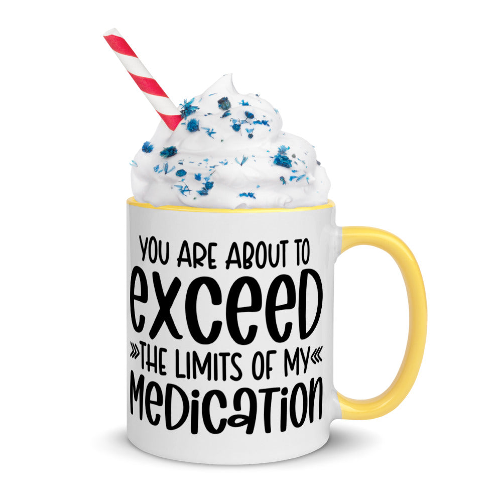 YOU'RE ABOUT TO EXCEED THE LIMITS OF MY MEDICATION- Mug with Color Inside