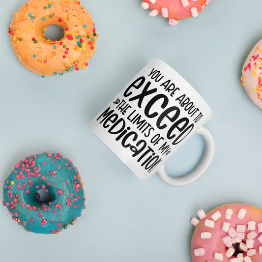YOU'RE ABOUT TO EXCEED THE LIMITS OF MY MEDICATION- White glossy mug