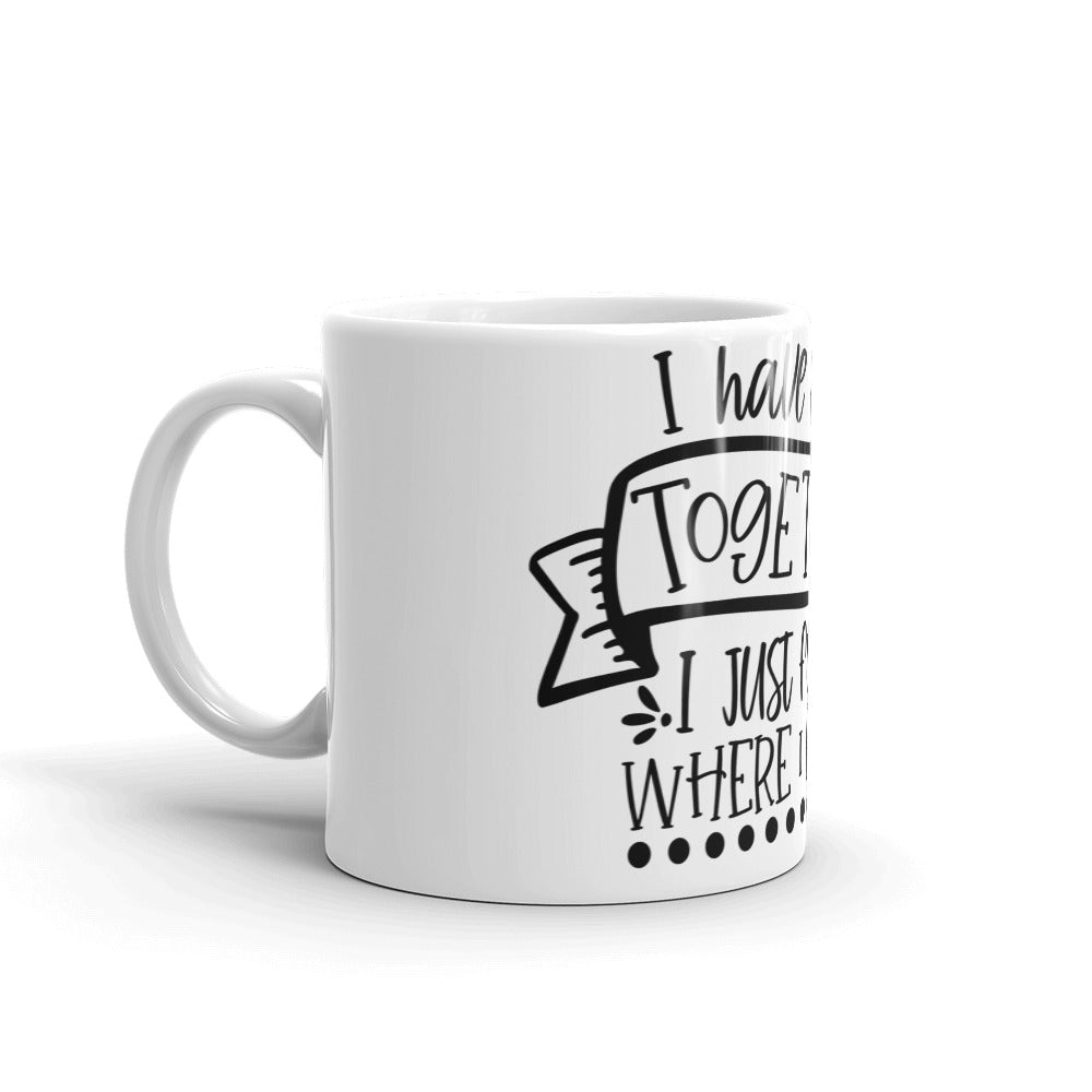 I HAVE IT ALL TOGETHER I JUST DON'T KNOW WHERE- Mug