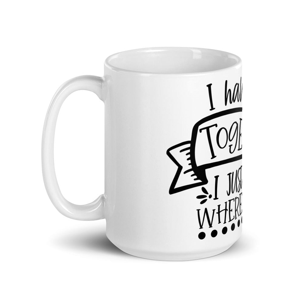 I HAVE IT ALL TOGETHER I JUST DON'T KNOW WHERE- Mug